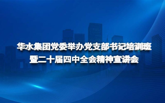 华水集团党委举办党支部书记培训班 暨二十届四中全会精神宣讲会