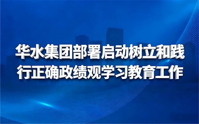 华水集团部署启动树立和践行正确政绩观学习教育工作